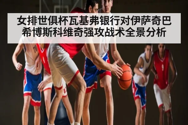 女排世俱杯瓦基弗银行对伊萨奇巴希博斯科维奇强攻战术全景分析