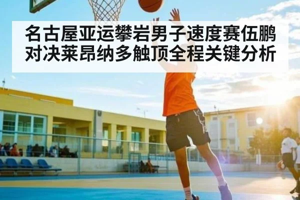 名古屋亚运攀岩男子速度赛伍鹏对决莱昂纳多触顶全程关键分析