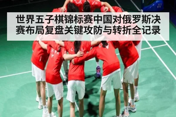 世界五子棋锦标赛中国对俄罗斯决赛布局复盘关键攻防与转折全记录