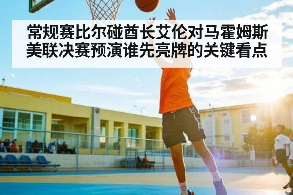 常规赛比尔碰酋长艾伦对马霍姆斯美联决赛预演谁先亮牌的关键看点